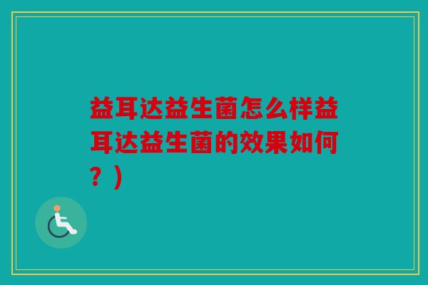 益耳达益生菌怎么样益耳达益生菌的效果如何？)