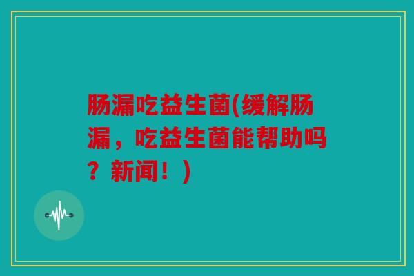 肠漏吃益生菌(缓解肠漏，吃益生菌能帮助吗？新闻！)