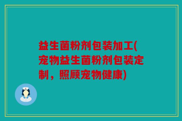 益生菌粉剂包装加工(宠物益生菌粉剂包装定制,照顾宠物健康) 益生菌粉剂包装加工(宠物益生菌粉剂包装定制,照顾宠物健康)