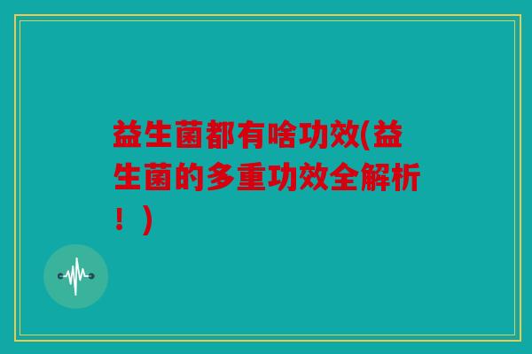 益生菌都有啥功效(益生菌的多重功效全解析！)