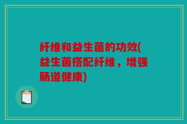 纤维和益生菌的功效(益生菌搭配纤维，增强肠道健康)