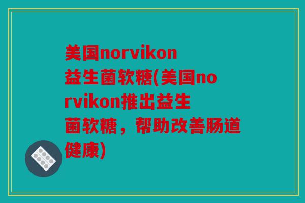 美国norvikon益生菌软糖(美国norvikon推出益生菌软糖，帮助改善肠道健康)