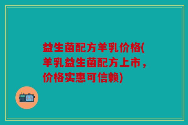 益生菌配方羊乳价格(羊乳益生菌配方上市，价格实惠可信赖)