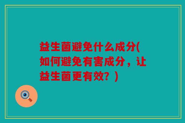 益生菌避免什么成分(如何避免有害成分，让益生菌更有效？)