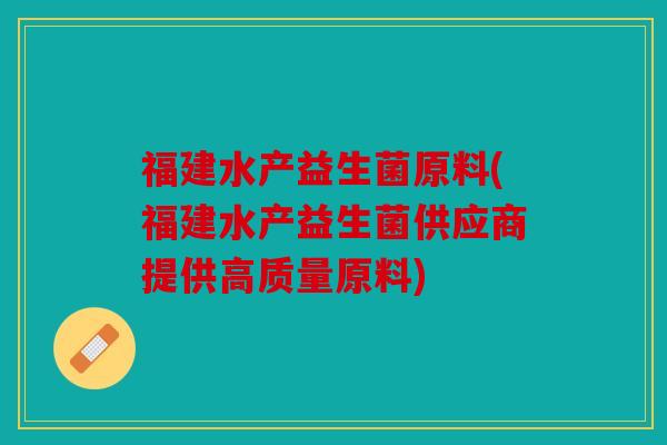 福建水产益生菌原料(福建水产益生菌供应商提供高质量原料)
