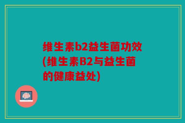 维生素b2益生菌功效(维生素B2与益生菌的健康益处)