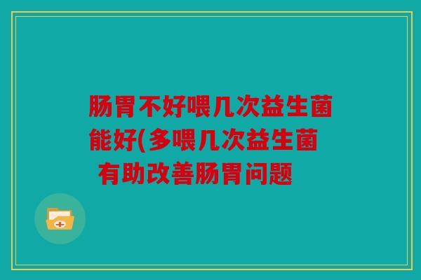 肠胃不好喂几次益生菌能好(多喂几次益生菌 有助改善肠胃问题