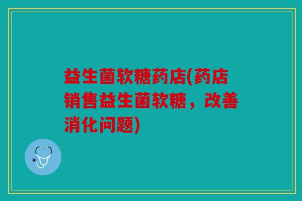益生菌软糖药店(药店销售益生菌软糖，改善消化问题)