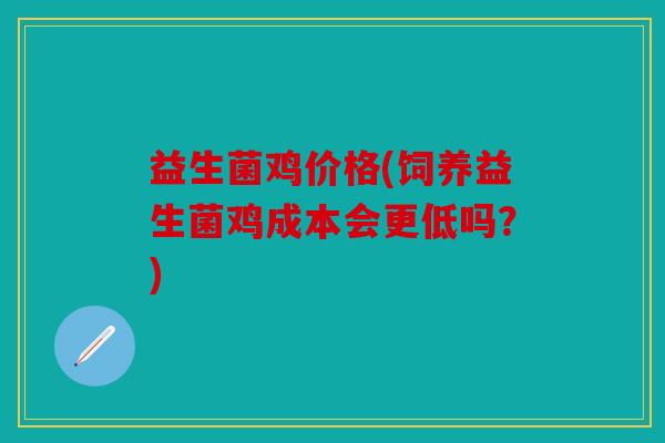 益生菌鸡价格(饲养益生菌鸡成本会更低吗？)
