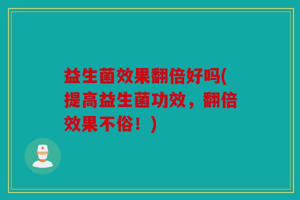 益生菌效果翻倍好吗(提高益生菌功效,翻倍效果不俗!) 益生菌效果翻倍好吗(提高益生菌功效,翻倍效果不俗!)