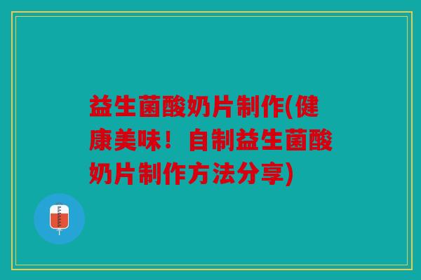 益生菌酸奶片制作(健康美味！自制益生菌酸奶片制作方法分享)