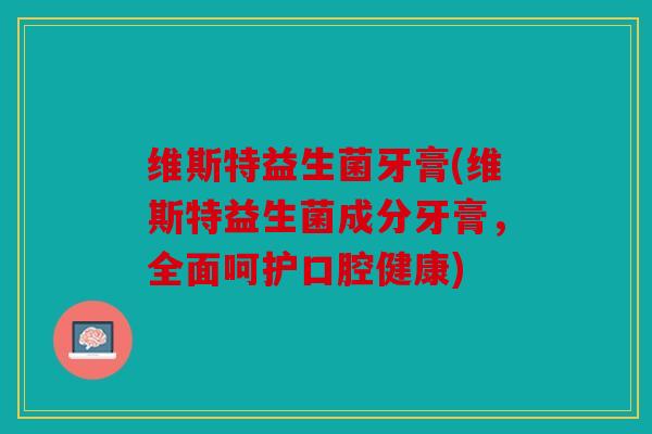 维斯特益生菌牙膏(维斯特益生菌成分牙膏，全面呵护口腔健康)