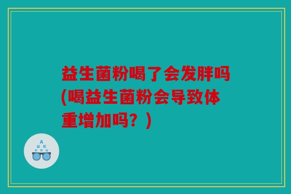 益生菌粉喝了会发胖吗(喝益生菌粉会导致体重增加吗？)