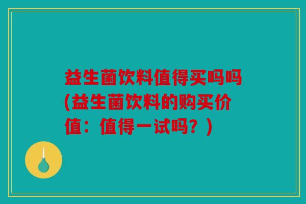 益生菌饮料值得买吗吗(益生菌饮料的购买价值：值得一试吗？)
