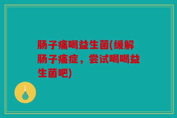 肠子痛喝益生菌(缓解肠子痛症，尝试喝喝益生菌吧)