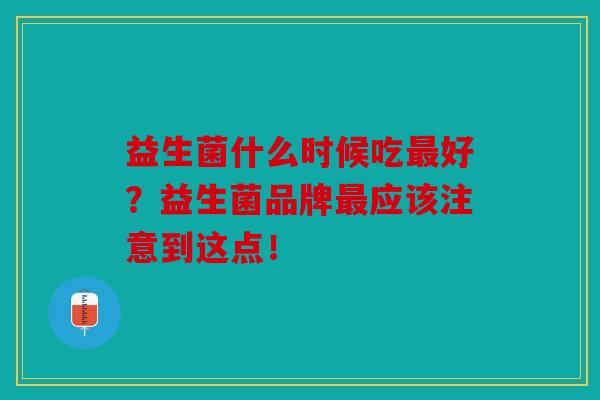 益生菌什么时候吃最好？益生菌品牌最应该注意到这点！