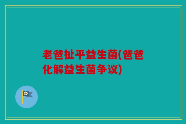 老爸扯平益生菌(爸爸化解益生菌争议)