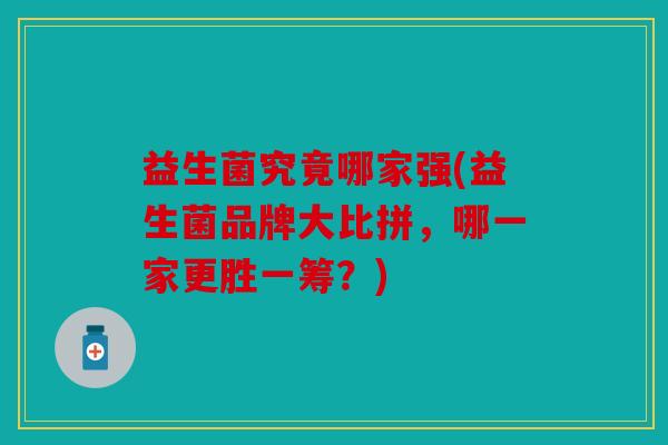 益生菌究竟哪家强(益生菌品牌大比拼，哪一家更胜一筹？)