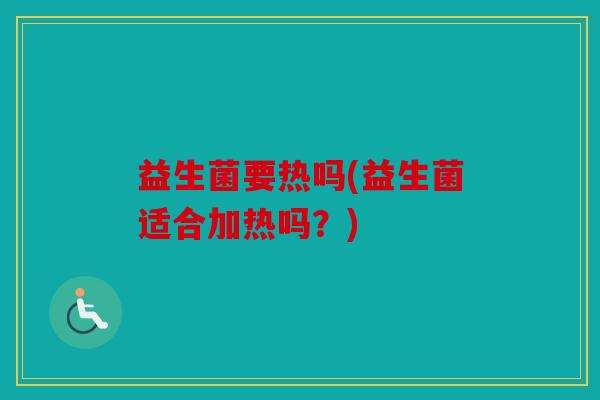 益生菌要热吗(益生菌适合加热吗？)