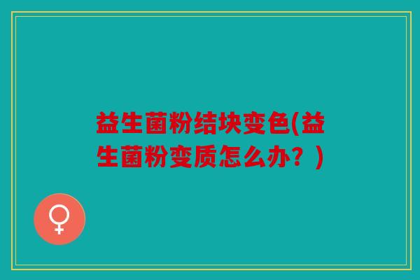 益生菌粉结块变色(益生菌粉变质怎么办？)