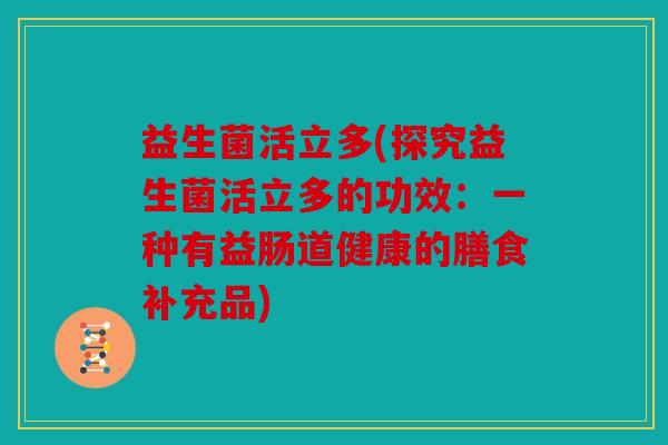 益生菌活立多(探究益生菌活立多的功效:一种有益肠道健康的膳食补充品) 益生菌活立多(探究益生菌活立多的功效:一种有益肠道健康的膳食补充品)