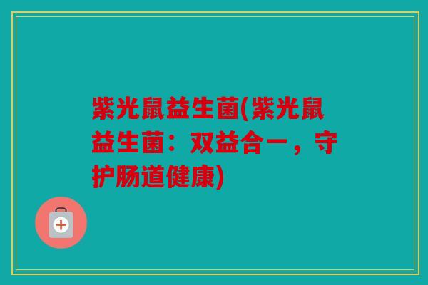 紫光鼠益生菌(紫光鼠益生菌：双益合一，守护肠道健康)