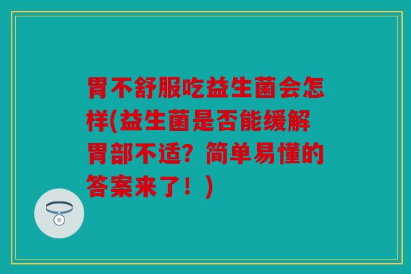 胃不舒服吃益生菌会怎样(益生菌是否能缓解胃部不适？简单易懂的答案来了！)