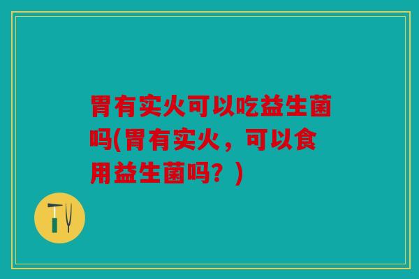 胃有实火可以吃益生菌吗(胃有实火，可以食用益生菌吗？)