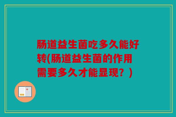 肠道益生菌吃多久能好转(肠道益生菌的作用需要多久才能显现？)