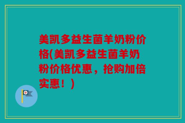 美凯多益生菌羊奶粉价格(美凯多益生菌羊奶粉价格优惠,抢购加倍实惠!) 美凯多益生菌羊奶粉价格(美凯多益生菌羊奶粉价格优惠,抢购加倍实惠!)