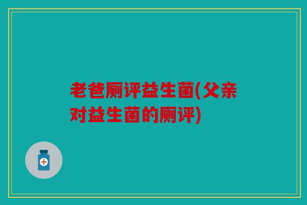 老爸厕评益生菌(父亲对益生菌的厕评)