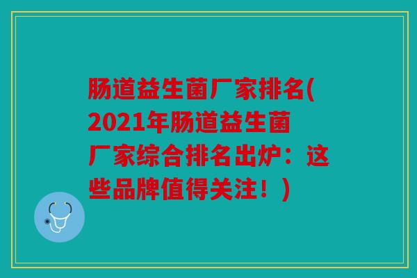 肠道益生菌厂家排名(2021年肠道益生菌厂家综合排名出炉：这些品牌值得关注！)