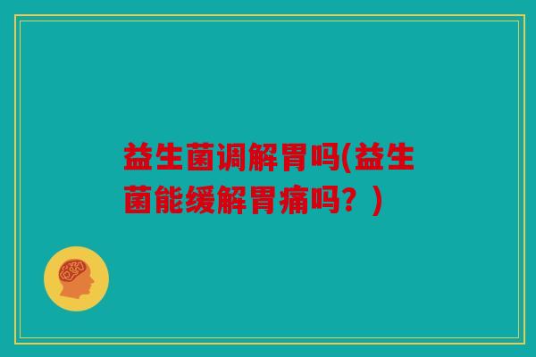 益生菌调解胃吗(益生菌能缓解胃痛吗？)