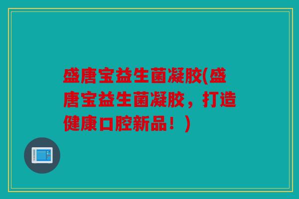 盛唐宝益生菌凝胶(盛唐宝益生菌凝胶，打造健康口腔新品！)