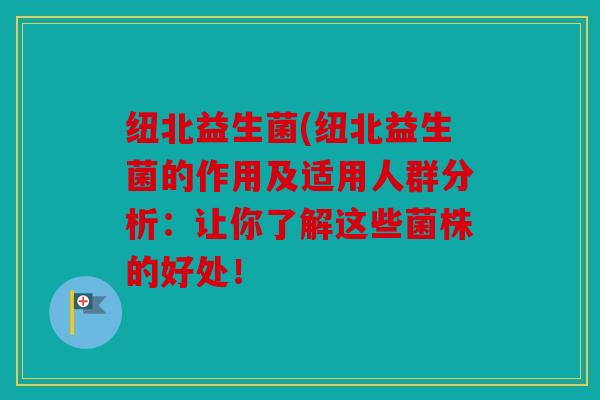 纽北益生菌(纽北益生菌的作用及适用人群分析：让你了解这些菌株的好处！