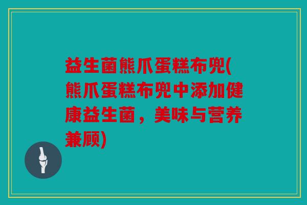 益生菌熊爪蛋糕布兜(熊爪蛋糕布兜中添加健康益生菌，美味与营养兼顾)