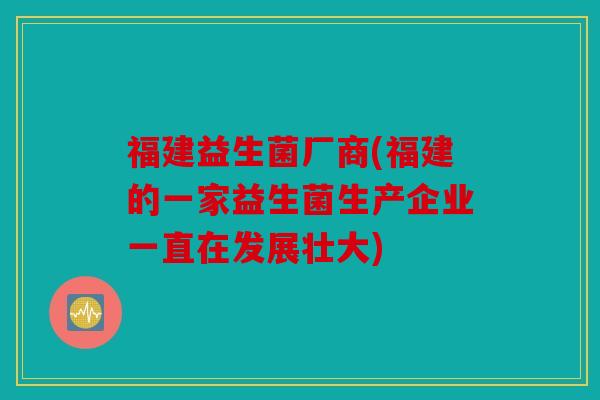 福建益生菌厂商(福建的一家益生菌生产企业一直在发展壮大)
