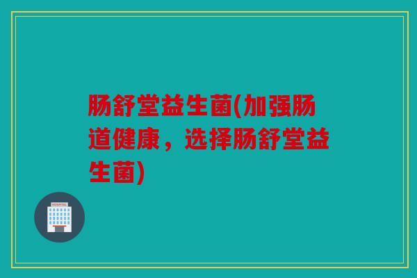 肠舒堂益生菌(加强肠道健康，选择肠舒堂益生菌)
