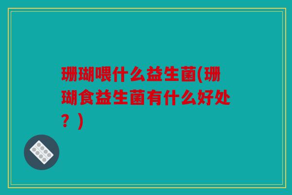 珊瑚喂什么益生菌(珊瑚食益生菌有什么好处？)
