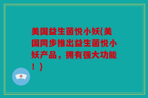 美国益生菌悦小妖(美国同步推出益生菌悦小妖产品,拥有强大功能!) 美国益生菌悦小妖(美国同步推出益生菌悦小妖产品,拥有强大功能!)