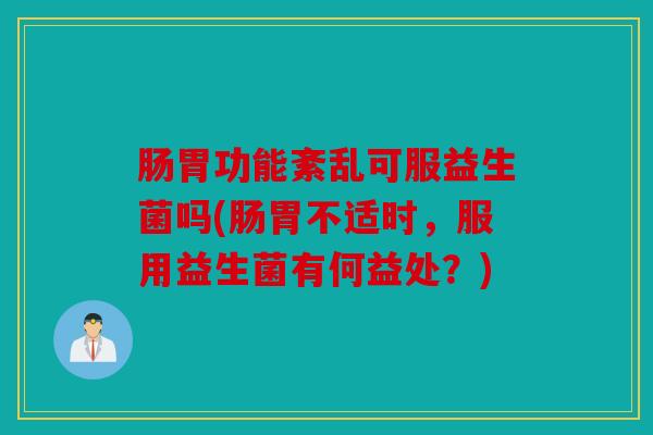 肠胃功能紊乱可服益生菌吗(肠胃不适时，服用益生菌有何益处？)