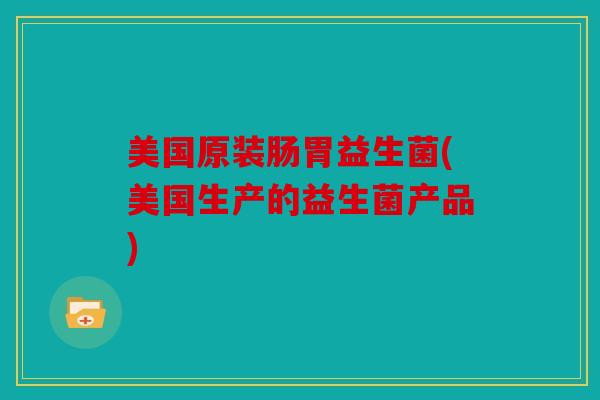 美国原装肠胃益生菌(美国生产的益生菌产品)