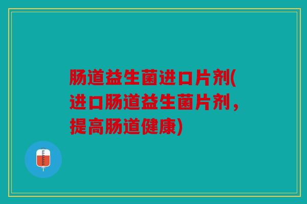 肠道益生菌进口片剂(进口肠道益生菌片剂，提高肠道健康)