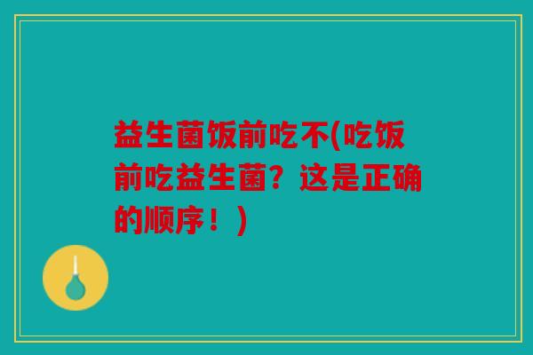益生菌饭前吃不(吃饭前吃益生菌?这是正确的顺序!) 益生菌饭前吃不(吃饭前吃益生菌?这是正确的顺序!)
