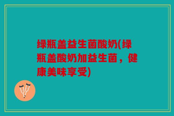 绿瓶盖益生菌酸奶(绿瓶盖酸奶加益生菌，健康美味享受)