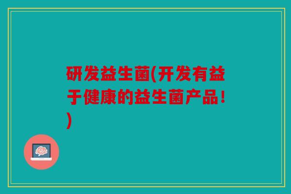 研发益生菌(开发有益于健康的益生菌产品！)