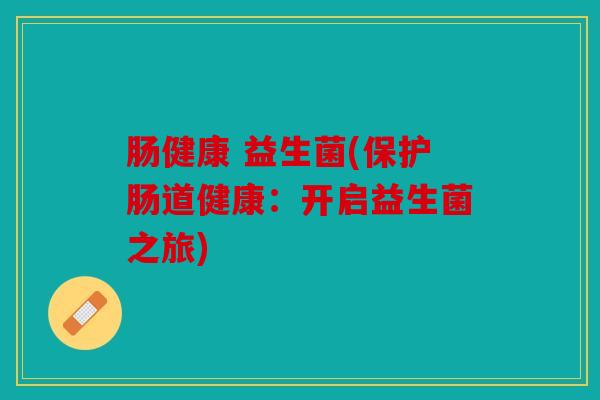 肠健康 益生菌(保护肠道健康：开启益生菌之旅)
