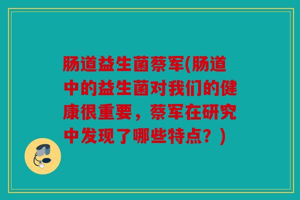 肠道益生菌蔡军(肠道中的益生菌对我们的健康很重要，蔡军在研究中发现了哪些特点？)