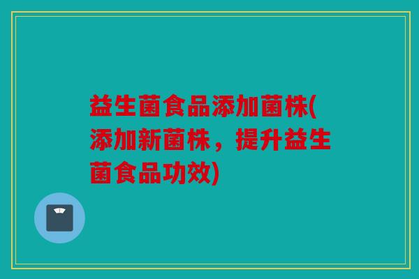 益生菌食品添加菌株(添加新菌株，提升益生菌食品功效)
