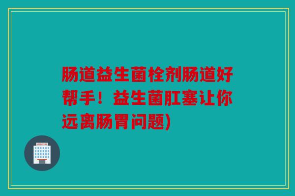 肠道益生菌栓剂肠道好帮手!益生菌肛塞让你远离肠胃问题) 肠道益生菌栓剂肠道好帮手!益生菌肛塞让你远离肠胃问题)